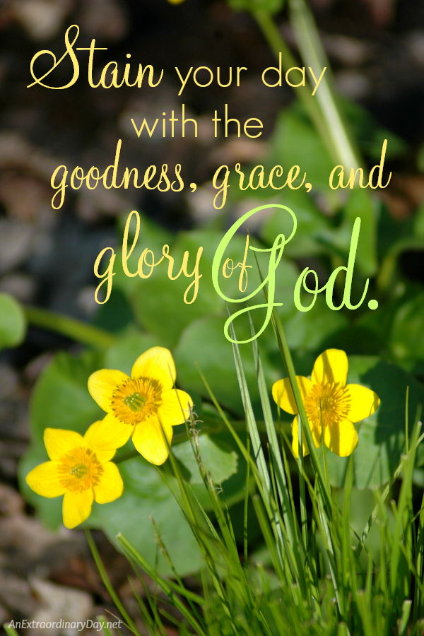 Stain your day with the goodness, grace, and glory of God.  Free 4x6 Printable