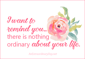 I want to remind you... there is nothing ordinary about your life. AnExtraordinaryDay.net